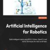 Artificial Intelligence for Robotics. Build intelligent robots using ROS 2, Python, OpenCV, and AI/ML techniques for real-world
