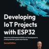 Developing IoT Projects with ESP32. Unlock the full Potential of ESP32 in IoT development to create production-grade smart devic