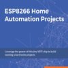 ESP8266 Home Automation Projects. Leverage the power of this tiny WiFi chip to build exciting smart home projects - ebook
