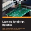 Learning JavaScript Robotics. Design, build, and program your own remarkable robots with JavaScript and open source hardware - e