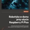 Robotyka w domu przy użyciu Raspberry Pi Pico. Budowanie autonomicznych robotów przy użyciu elastycznego kontrolera Raspberry Pi