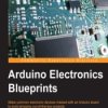 Arduino Electronics Blueprints. Make common electronic devices interact with an Arduino board to build amazing out-of-the-box pr